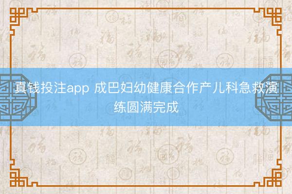 真钱投注app 成巴妇幼健康合作产儿科急救演练圆满完成