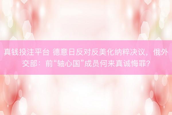 真钱投注平台 德意日反对反美化纳粹决议,俄外交部:前“轴心国”成员何来真诚悔罪?