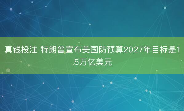 真钱投注 特朗普宣布美国防预算2027年目标是1.5万亿美元
