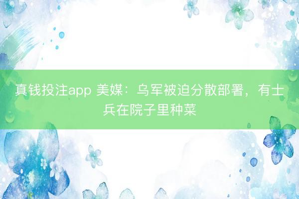 真钱投注app 美媒:乌军被迫分散部署,有士兵在院子里种菜