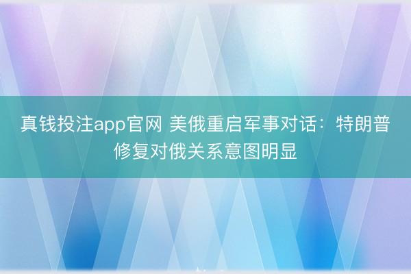 真钱投注app官网 美俄重启军事对话:特朗普修复对俄关系意图明显