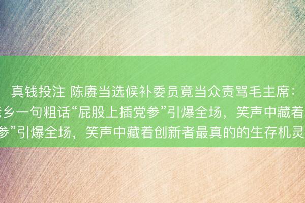 真钱投注 陈赓当选候补委员竟当众责骂毛主席:“我候谁的补?”陕北老乡一句粗话“屁股上插党参”引爆全场,笑声中藏着创新者最真的的生存机灵!