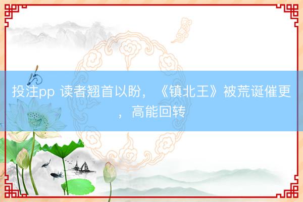 投注pp 读者翘首以盼,《镇北王》被荒诞催更,高能回转