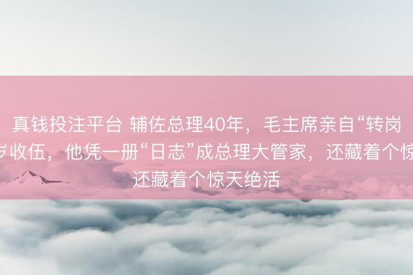 真钱投注平台 辅佐总理40年，毛主席亲自“转岗”，16岁收伍，他凭一册“日志”成总理大管家，还藏着个惊天绝活