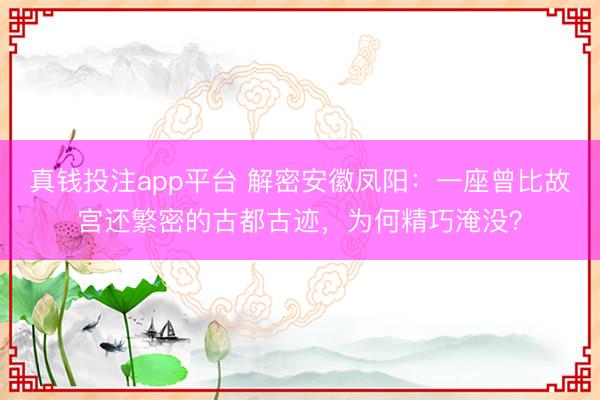 真钱投注app平台 解密安徽凤阳：一座曾比故宫还繁密的古都古迹，为何精巧淹没？