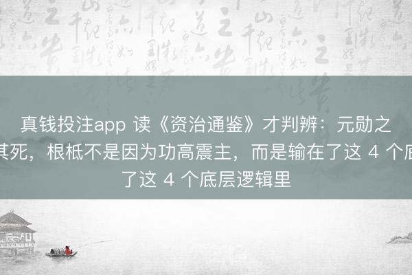 真钱投注app 读《资治通鉴》才判辨:元勋之是以不得其死,根柢不是因为功高震主,而是输在了这 4 个底层逻辑里