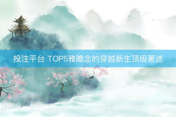 投注平台 TOP5雅瞻念的穿越新生顶级著述