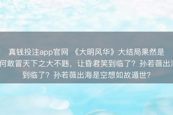 真钱投注app官网 《大明风华》大结局果然是邪派告捷,编剧为何敢冒天下之大不韪,让昏君笑到临了?孙若薇出海是空想如故遁世?