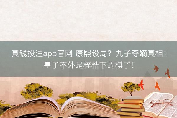 真钱投注app官网 康熙设局?九子夺嫡真相:皇子不外是桎梏下的棋子!