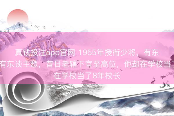 真钱投注app官网 1955年授衔少将，有东谈主欢悦有东谈主愁，昔日老辖下官至高位，他却在学校当了8年校长