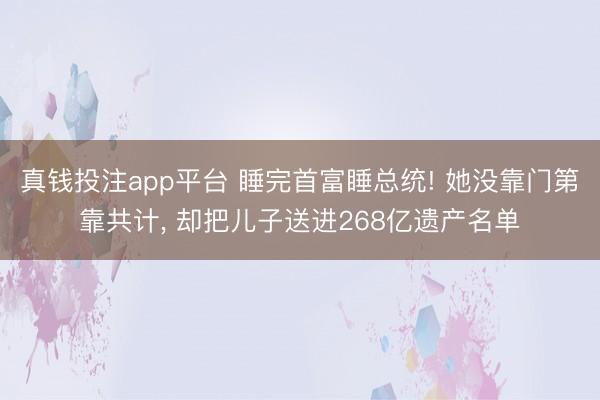 真钱投注app平台 睡完首富睡总统! 她没靠门第靠共计, 却把儿子送进268亿遗产名单