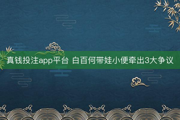 真钱投注app平台 白百何带娃小便牵出3大争议