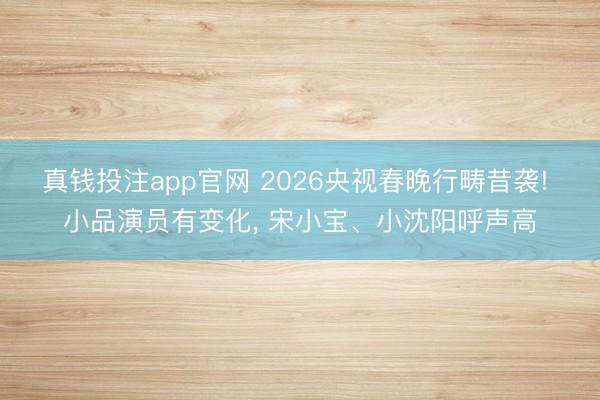 真钱投注app官网 2026央视春晚行畴昔袭! 小品演员有变化， 宋小宝、小沈阳呼声高