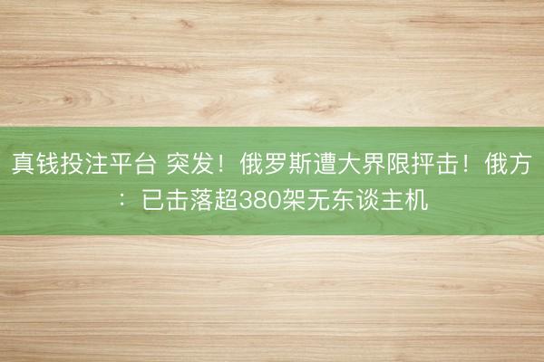 真钱投注平台 突发！俄罗斯遭大界限抨击！俄方：已击落超380架无东谈主机