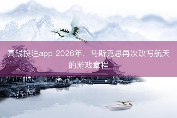 真钱投注app 2026年,马斯克思再次改写航天的游戏章程