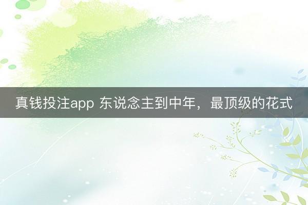 真钱投注app 东说念主到中年，最顶级的花式