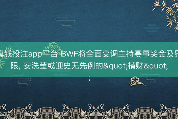 真钱投注app平台 BWF将全面变调主持赛事奖金及界限， 安洗莹或迎史无先例的"横财"