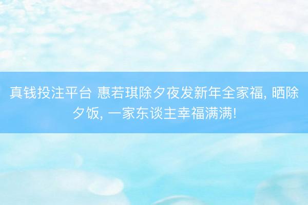 真钱投注平台 惠若琪除夕夜发新年全家福， 晒除夕饭，<a href=