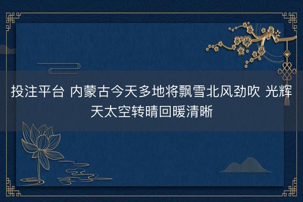 投注平台 内蒙古今天多地将飘雪北风劲吹 光辉天太空转晴回暖清晰