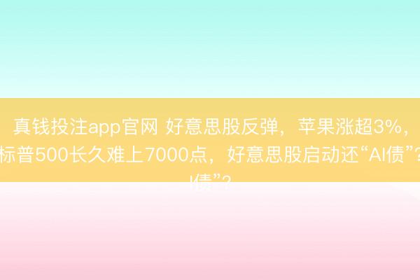 真钱投注app官网 好意思股反弹,苹果涨超3%,标普500长久难上7000点,好意思股启动还“AI债”?