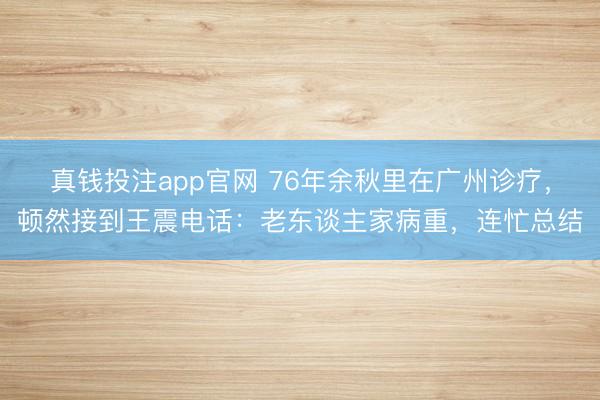 真钱投注app官网 76年余秋里在广州诊疗,顿然接到王震电话:老东谈主家病重,连忙总结