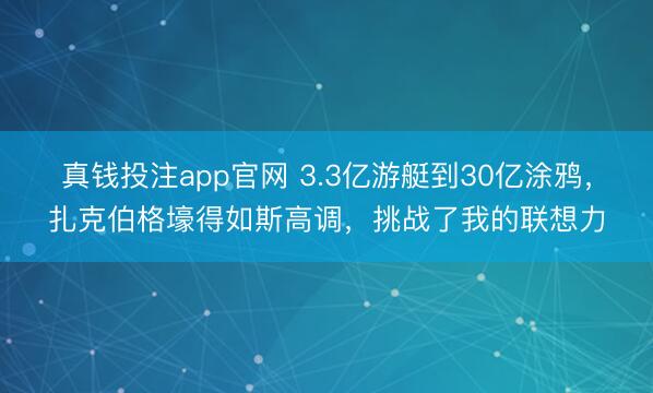真钱投注app官网 3.3亿游艇到30亿涂鸦,扎克伯格壕得如斯高调,挑战了我的联想力