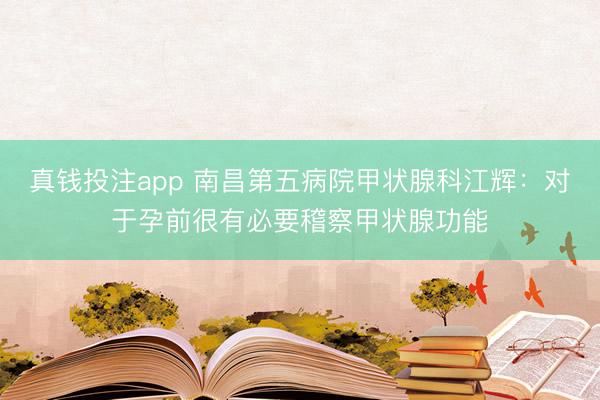 真钱投注app 南昌第五病院甲状腺科江辉：对于孕前很有必要稽察甲状腺功能