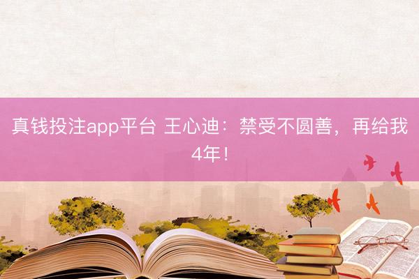 真钱投注app平台 王心迪：禁受不圆善，再给我4年！
