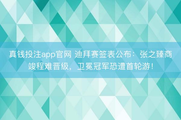 真钱投注app官网 迪拜赛签表公布：张之臻商竣程难晋级，卫冕冠军恐遭首轮游！
