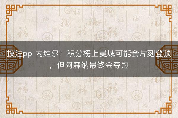 投注pp 内维尔：积分榜上曼城可能会片刻登顶，但阿森纳最终会夺冠