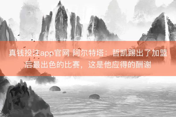 真钱投注app官网 阿尔特塔:哲凯踢出了加盟后最出色的比赛,这是他应得的酬谢
