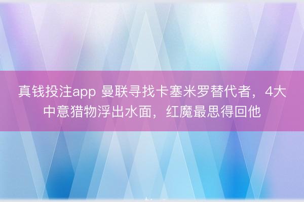 真钱投注app 曼联寻找卡塞米罗替代者,4大中意猎物浮出水面,红魔最思得回他