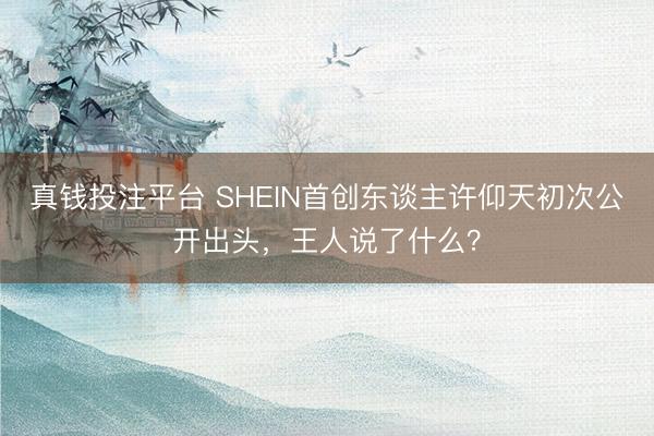 真钱投注平台 SHEIN首创东谈主许仰天初次公开出头,王人说了什么?