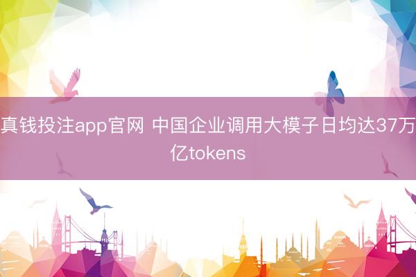 真钱投注app官网 中国企业调用大模子日均达37万亿tokens
