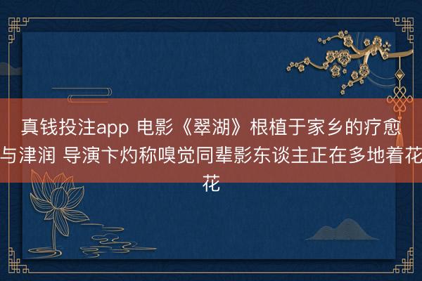 真钱投注app 电影《翠湖》根植于家乡的疗愈与津润 导演卞灼称嗅觉同辈影东谈主正在多地着花