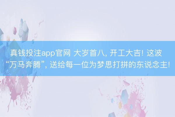 真钱投注app官网 大岁首八， 开工大吉! 这波 “万马奔腾”， 送给每一位为梦思打拼的东说念主!