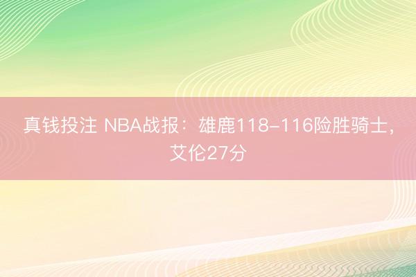 真钱投注 NBA战报：雄鹿118-116险胜骑士，艾伦27分