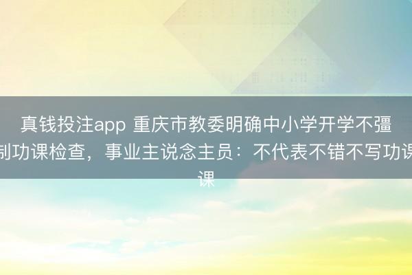 真钱投注app 重庆市教委明确中小学开学不彊制功课检查，事业主说念主员：不代表不错不写功课