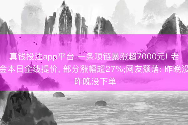 真钱投注app平台 一条项链暴涨超7000元! 老铺黄金本日全线提价, 部分涨幅超27%;网友颓落: 昨晚没下单
