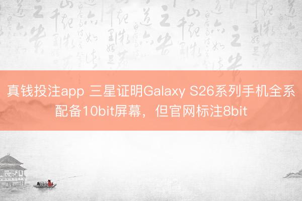 真钱投注app 三星证明Galaxy S26系列手机全系配备10bit屏幕,但官网标注8bit