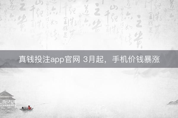 真钱投注app官网 3月起,手机价钱暴涨