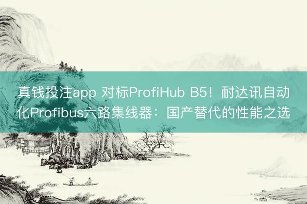 真钱投注app 对标ProfiHub B5!耐达讯自动化Profibus六路集线器:国产替代的性能之选
