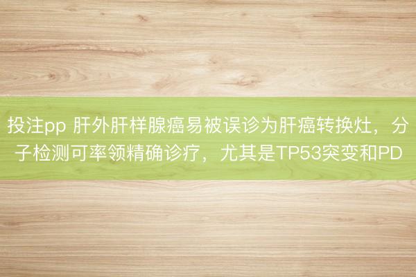投注pp 肝外肝样腺癌易被误诊为肝癌转换灶，分子检测可率领精确诊疗，尤其是TP53突变和PD