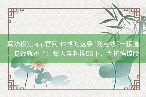真钱投注app官网 体格的这条“充电线”一接通，吃饭就香了！每天晨起推50下，为抗癌撑腰