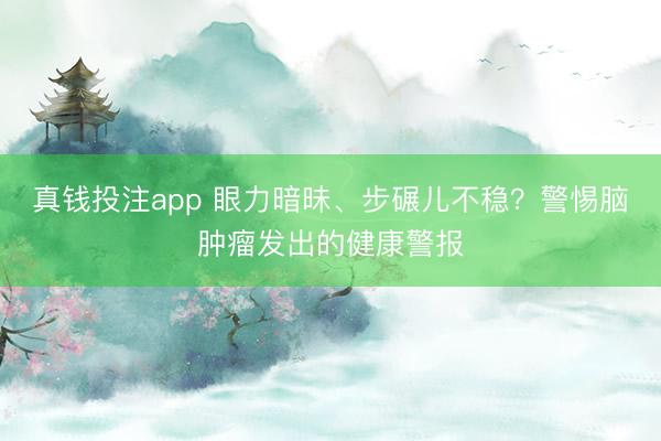 真钱投注app 眼力暗昧、步碾儿不稳？警惕脑肿瘤发出的健康警报