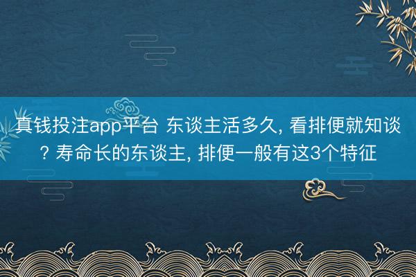 真钱投注app平台 东谈主活多久， 看排便就知谈? 寿命长的东谈主， 排便一般有这3个特征