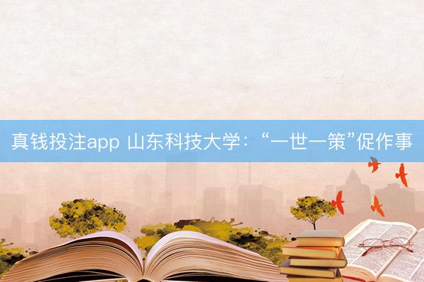 真钱投注app 山东科技大学：“一世一策”促作事