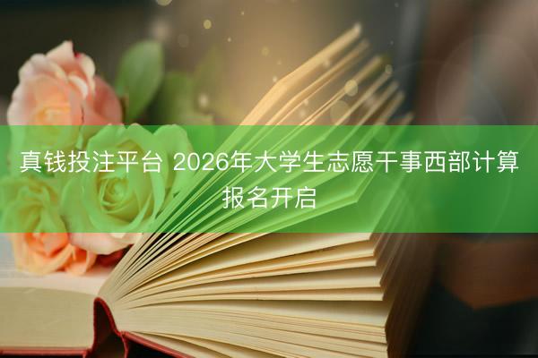 真钱投注平台 2026年大学生志愿干事西部计算报名开启