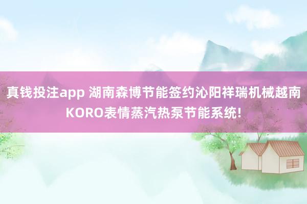 真钱投注app 湖南森博节能签约沁阳祥瑞机械越南KORO表情蒸汽热泵节能系统!