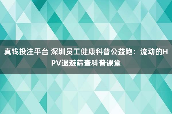 真钱投注平台 深圳员工健康科普公益跑：流动的HPV退避筛查科普课堂